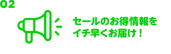 02 セールのお得情報をイチ早くお届け！