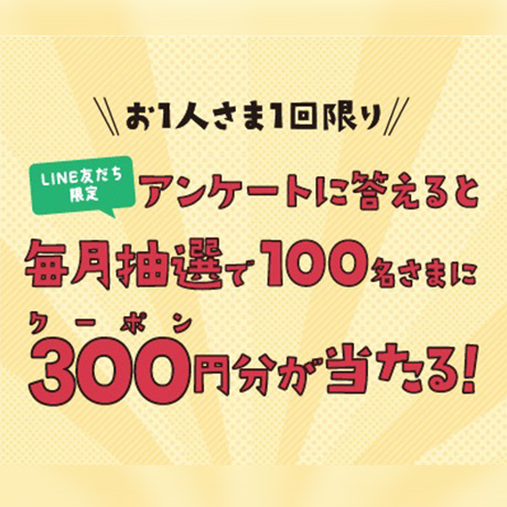 【LINE】アンケートに答えると、毎月抽選で100名さまに300円分クーポンが当たる！